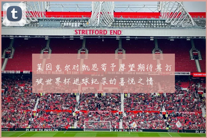 莱因克尔对凯恩寄予厚望期待其打破世界杯进球纪录的喜悦之情