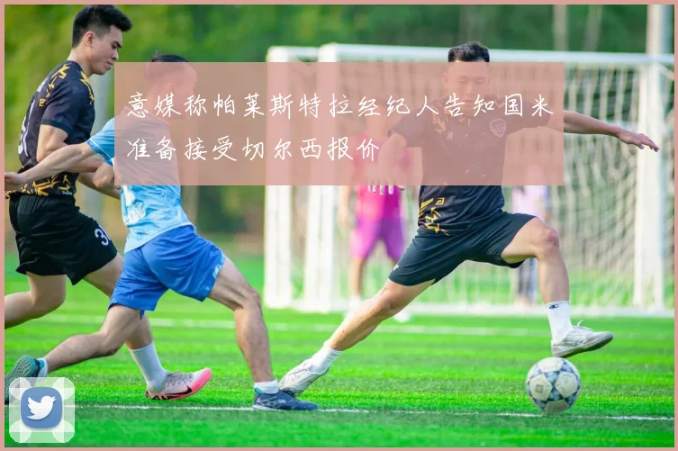 意媒称帕莱斯特拉经纪人告知国米准备接受切尔西报价