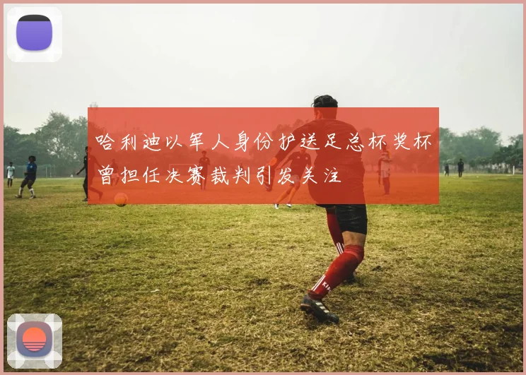 哈利迪以军人身份护送足总杯奖杯曾担任决赛裁判引发关注