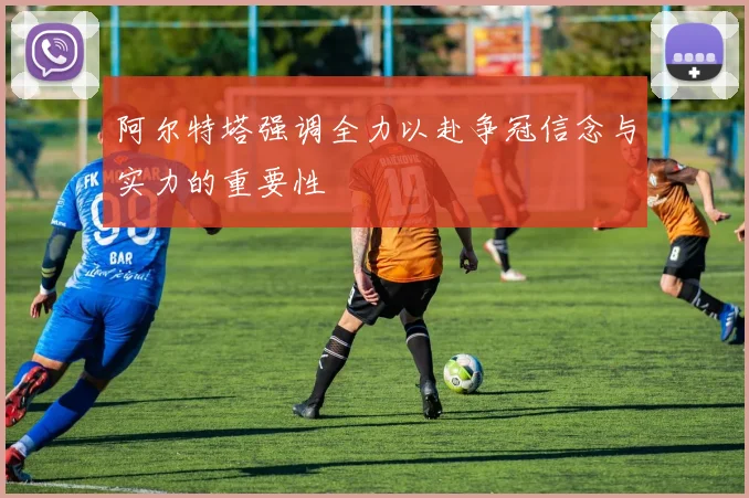 阿尔特塔强调全力以赴争冠信念与实力的重要性