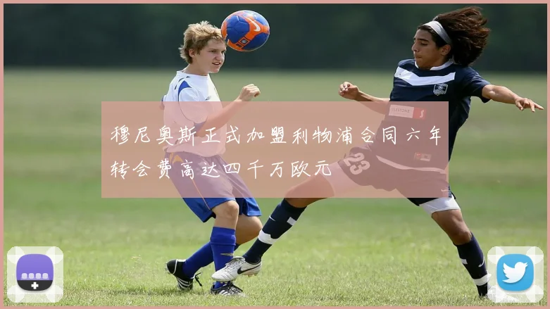 穆尼奥斯正式加盟利物浦合同六年转会费高达四千万欧元