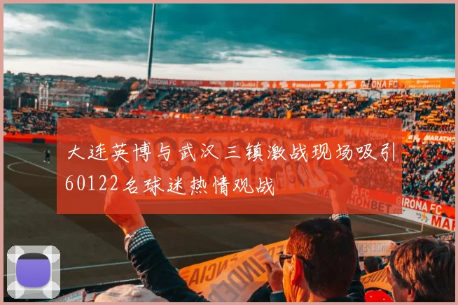大连英博与武汉三镇激战现场吸引60122名球迷热情观战
