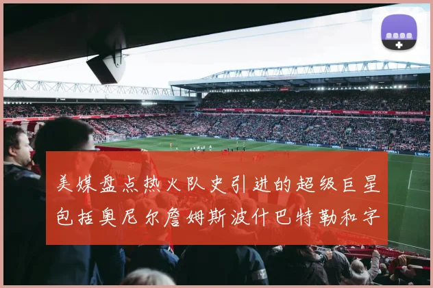 美媒盘点热火队史引进的超级巨星包括奥尼尔詹姆斯波什巴特勒和字母哥