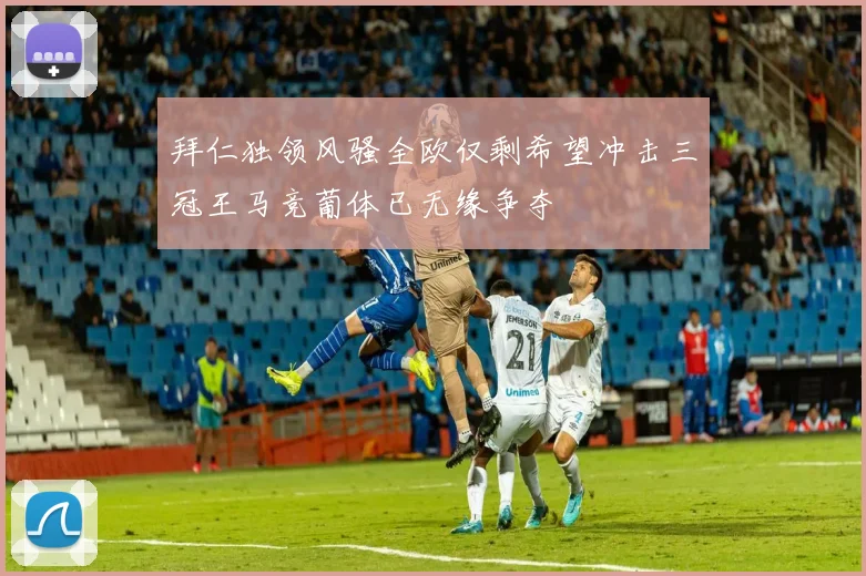 拜仁独领风骚全欧仅剩希望冲击三冠王马竞葡体已无缘争夺