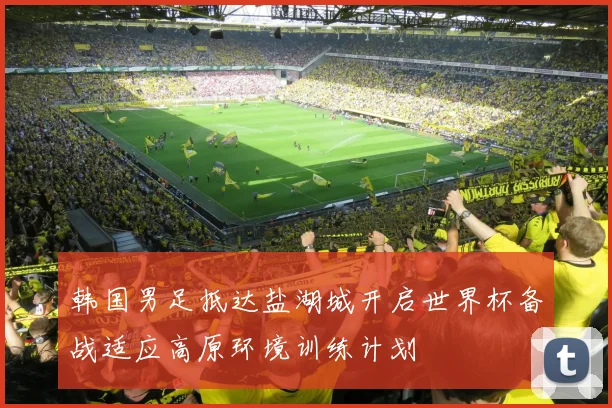 韩国男足抵达盐湖城开启世界杯备战适应高原环境训练计划