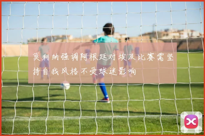 莫利纳强调阿根廷对埃及比赛需坚持自我风格不受球迷影响