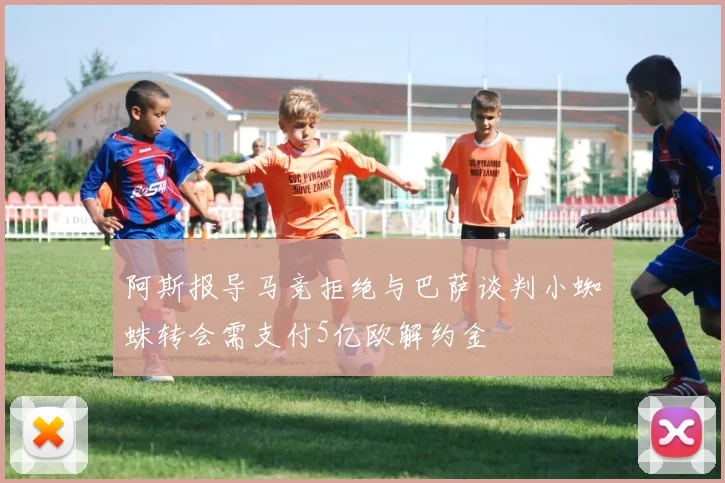阿斯报导马竞拒绝与巴萨谈判小蜘蛛转会需支付5亿欧解约金