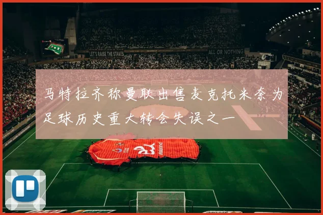马特拉齐称曼联出售麦克托米奈为足球历史重大转会失误之一