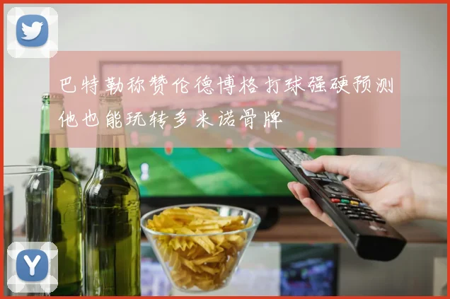 巴特勒称赞伦德博格打球强硬预测他也能玩转多米诺骨牌