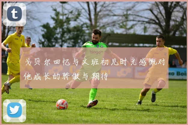 戈贝尔回忆与文班初见时光感慨对他成长的骄傲与期待