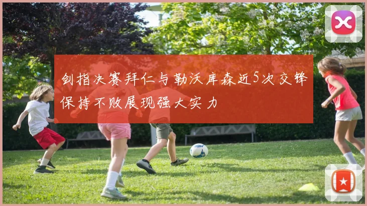 剑指决赛拜仁与勒沃库森近5次交锋保持不败展现强大实力