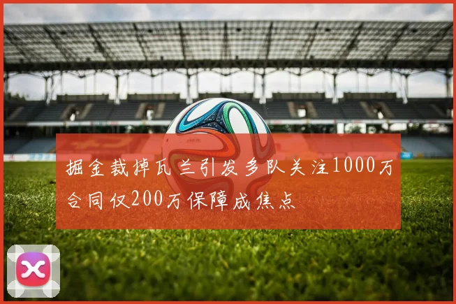 掘金裁掉瓦兰引发多队关注1000万合同仅200万保障成焦点