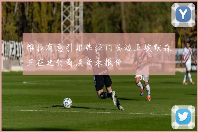 维拉有意引进弗拉门戈边卫埃默森正在进行商谈尚未报价