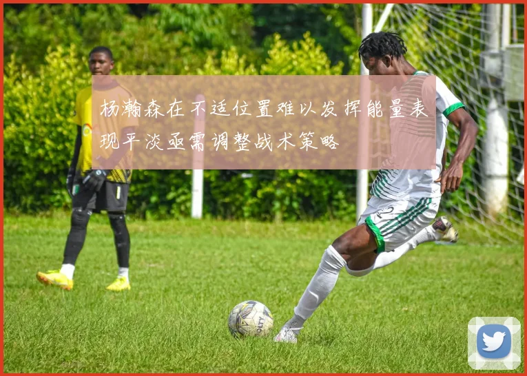 杨瀚森在不适位置难以发挥能量表现平淡亟需调整战术策略