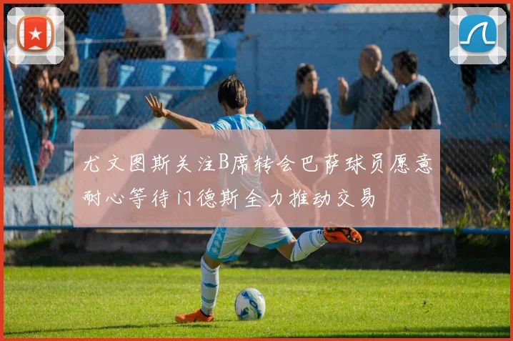 尤文图斯关注B席转会巴萨球员愿意耐心等待门德斯全力推动交易