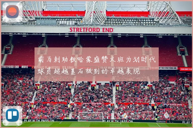 前马刺助教哈蒙盛赞文班为划时代球员超越基石级别的卓越表现