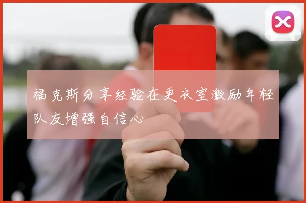 福克斯分享经验在更衣室激励年轻队友增强自信心