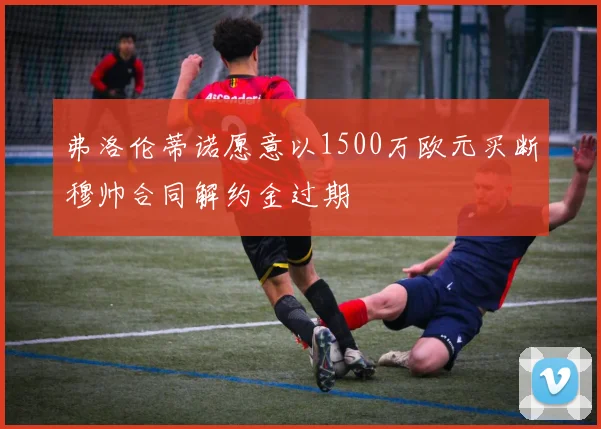 弗洛伦蒂诺愿意以1500万欧元买断穆帅合同解约金过期