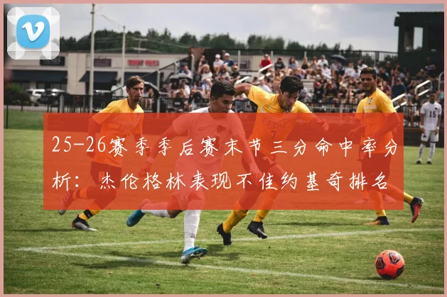 25-26赛季季后赛末节三分命中率分析：杰伦格林表现不佳约基奇排名靠后
