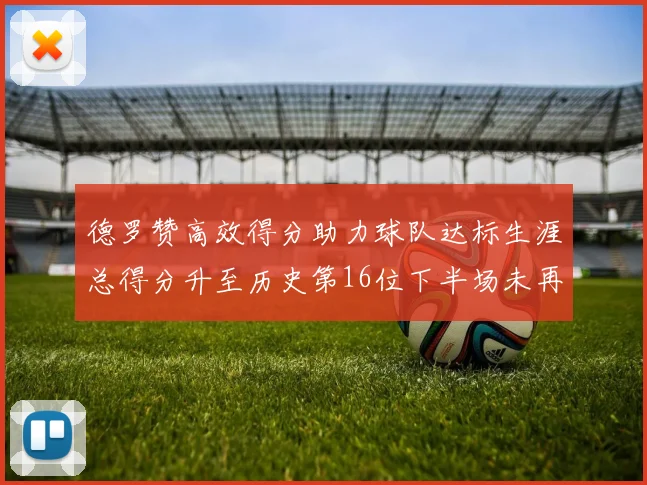 德罗赞高效得分助力球队达标生涯总得分升至历史第16位下半场未再出战