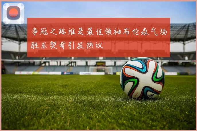 争冠之路谁是最佳领袖布伦森气场胜东契奇引发热议