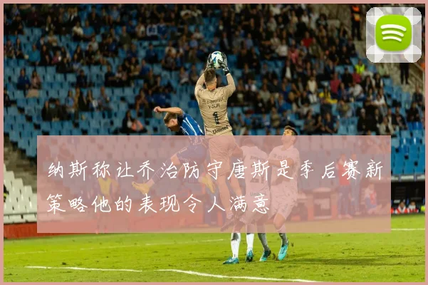 纳斯称让乔治防守唐斯是季后赛新策略他的表现令人满意