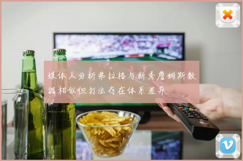 媒体人分析弗拉格与新秀詹姆斯数据相似但打法存在体系差异