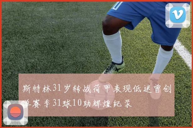 斯特林31岁转战荷甲表现低迷曾创单赛季31球10助辉煌纪录