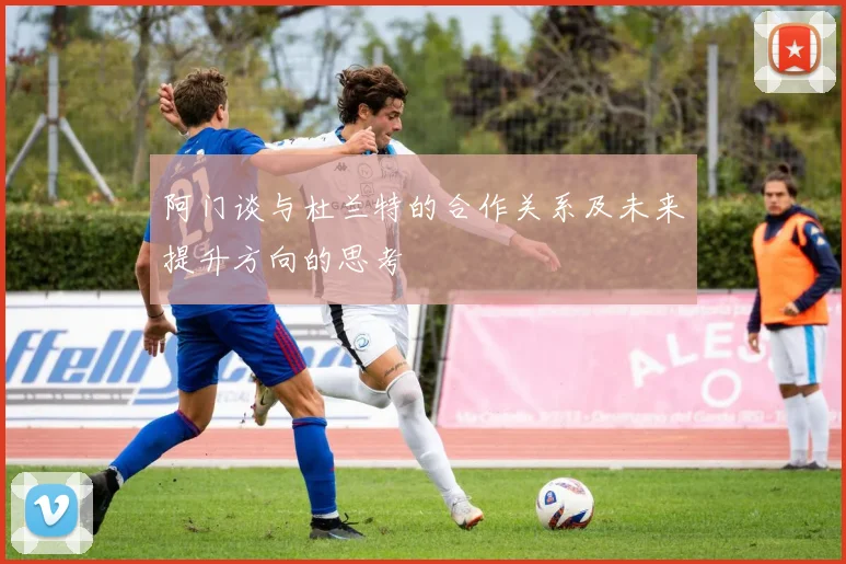 阿门谈与杜兰特的合作关系及未来提升方向的思考