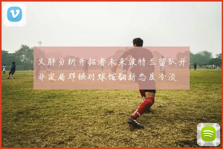 文胖分析开拓者未来波特兰留队并非定局邓顿对球馆翻新态度冷淡
